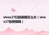 vivox27扫码模糊怎么办（vivox27拍照模糊）