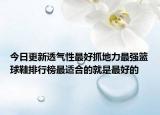 今日更新透气性最好抓地力最强篮球鞋排行榜最适合的就是最好的