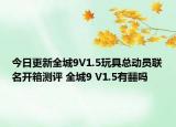 今日更新全城9V1.5玩具总动员联名开箱测评 全城9 V1.5有䨻吗
