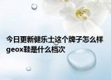 今日更新健乐士这个牌子怎么样 geox鞋是什么档次