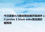 今日更新AJ1复刻黑丝绸开箱测评 air jordan 1 black astin黑丝绸价格预测