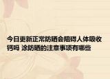 今日更新正常防晒会阻碍人体吸收钙吗 涂防晒的注意事项有哪些