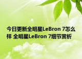 今日更新全明星LeBron 7怎么样 全明星LeBron 7细节赏析
