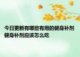 今日更新有哪些有用的健身补剂 健身补剂应该怎么吃