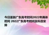 今日更新广东高考时间2022年具体时间 2022广东高考时间及科目安排