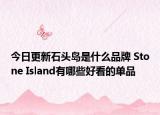 今日更新石头岛是什么品牌 Stone Island有哪些好看的单品