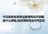 今日更新坐高铁过隧道耳朵不舒服是什么原因,如何消除耳朵内气压差