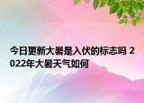 今日更新大暑是入伏的标志吗 2022年大暑天气如何