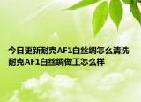 今日更新耐克AF1白丝绸怎么清洗 耐克AF1白丝绸做工怎么样
