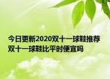今日更新2020双十一球鞋推荐 双十一球鞋比平时便宜吗