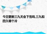 今日更新三九天会下雪吗,三九和四久哪个冷