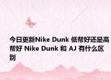 今日更新Nike Dunk 低帮好还是高帮好 Nike Dunk 和 AJ 有什么区别