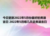 今日更新2022年5月份最好的黄道吉日 2022年5月哪几天是黄道吉日