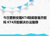 今日更新安踏KT4鞋底容易开胶吗 KT4开胶解决办法推荐