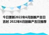 今日更新2022年6月剖腹产吉日吉时 2022年6月剖腹产吉日推荐