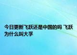 今日更新飞跃还是中国的吗 飞跃为什么叫大孚