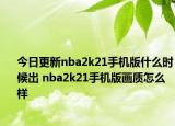 今日更新nba2k21手机版什么时候出 nba2k21手机版画质怎么样