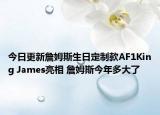 今日更新詹姆斯生日定制款AF1King James亮相 詹姆斯今年多大了