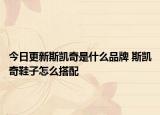 今日更新斯凯奇是什么品牌 斯凯奇鞋子怎么搭配