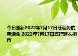 今日更新2022年7月17日旺运势的幸运色 2022年7月17日五行穿衣指南