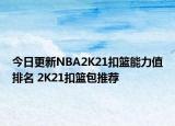 今日更新NBA2K21扣篮能力值排名 2K21扣篮包推荐