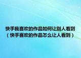 快手我喜欢的作品如何让别人看到（快手喜欢的作品怎么让人看到）