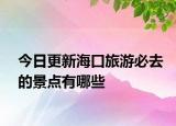 今日更新海口旅游必去的景点有哪些