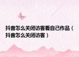 抖音怎么关闭访客看自己作品（抖音怎么关闭访客）