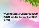 今日更新adidas Consortium系列怎么样 adidas Consortium新款多少钱