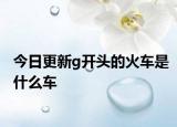 今日更新g开头的火车是什么车
