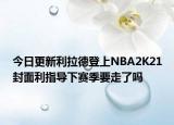 今日更新利拉德登上NBA2K21封面利指导下赛季要走了吗