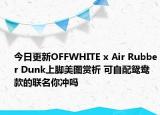 今日更新OFFWHITE x Air Rubber Dunk上脚美图赏析 可自配鸳鸯款的联名你冲吗