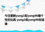 今日更新yung1和yung96哪个性价比高 yung1和yung96你选谁