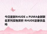 今日更新RHUDE x PUMA全新联名系列实物赏析 RHUDE是奢侈品吗