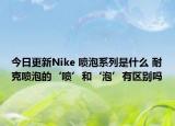 今日更新Nike 喷泡系列是什么 耐克喷泡的‘喷’和‘泡’有区别吗