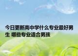 今日更新高中学什么专业最好男生 哪些专业适合男孩