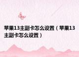 苹果13主副卡怎么设置（苹果13主副卡怎么设置）