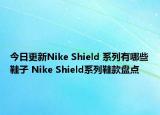 今日更新Nike Shield 系列有哪些鞋子 Nike Shield系列鞋款盘点
