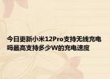 今日更新小米12Pro支持无线充电吗最高支持多少W的充电速度