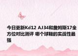 今日更新Kd12 AJ34和詹姆斯17全方位对比测评 哪个球鞋的实战性最强