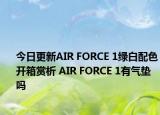 今日更新AIR FORCE 1绿白配色开箱赏析 AIR FORCE 1有气垫吗