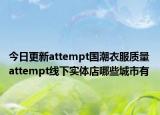 今日更新attempt国潮衣服质量 attempt线下实体店哪些城市有