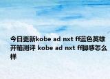 今日更新kobe ad nxt ff蓝色英雄开箱测评 kobe ad nxt ff脚感怎么样