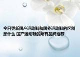 今日更新国产运动鞋和国外运动鞋的区别是什么 国产运动鞋的所有品牌推荐