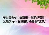 今日更新gxg羽绒服一般多少钱什么档次 gxg羽绒服好还是波司登好