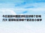 今日更新中国篮球和足球哪个影响力大 篮球和足球哪个更适合小孩学