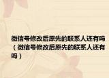 微信号修改后原先的联系人还有吗（微信号修改后原先的联系人还有吗）