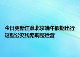 今日更新注意北京端午假期出行这些公交线路调整运营