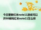 今日更新红米note11游戏可以开90帧吗红米note11怎么样