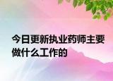 今日更新执业药师主要做什么工作的